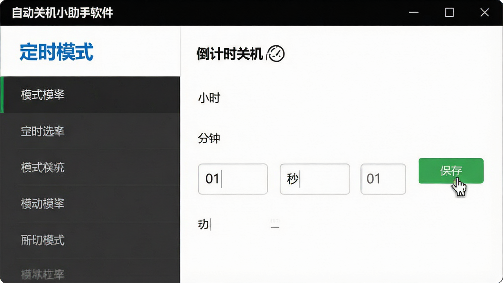 主体:自动关机小助手软件的功能设置页面,左侧为模式选择列表,右侧显示“倒计时关机”选项,下方有“小时”、“分钟”、“秒”三个输入框,右侧有“保存”按钮。布局:页面采用左右分栏,左侧列表为深灰色背景,右侧为白色背景,输入框行排列。排版:标题“定时模式”为蓝色加粗,输入框标签文字为黑色小字,按钮为绿色。风格:简洁商务风,线条干净,无多余装饰。细节:输入框内有数字“01”,保存按钮有鼠标悬停效果。画质:高清,干净,无多余元素。