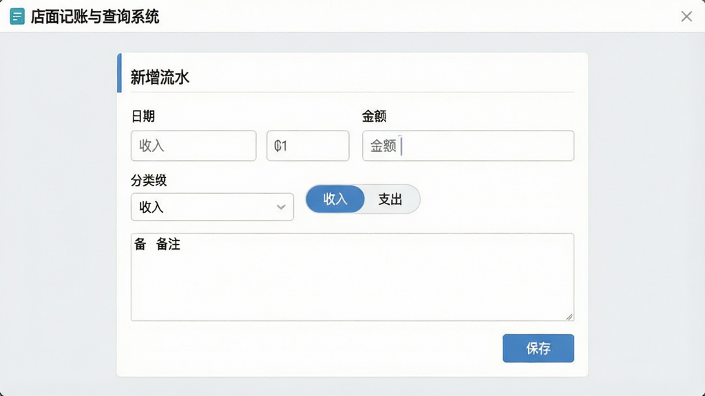 主体:店面记账与查询系统的记账界面,显示“新增流水”表单;布局:上方为日期与金额输入框,下方为分类选择与备注区域;排版:表单结构清晰,标签对齐;风格:清爽商务,浅灰背景;细节:表单中有“收入”“支出”切换按钮,以及“保存”按钮,界面左上角有软件名称“店面记账与查询系统”;画质:高清,干净,无多余元素